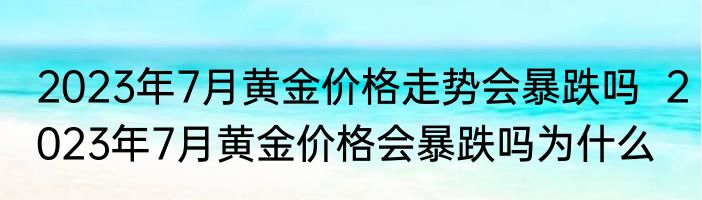 2023年7月黄金价格走势会暴跌吗  2023年7月黄金价格会暴跌吗为什么