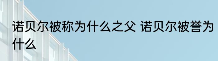 诺贝尔被称为什么之父 诺贝尔被誉为什么