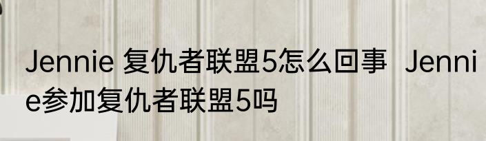 Jennie 复仇者联盟5怎么回事  Jennie参加复仇者联盟5吗