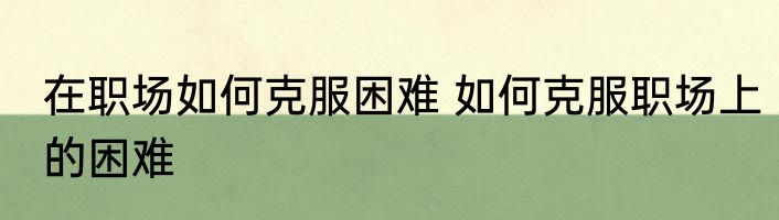 在职场如何克服困难 如何克服职场上的困难