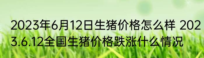 2023年6月12日生猪价格怎么样 2023.6.12全国生猪价格跌涨什么情况