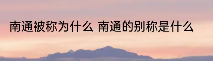 南通被称为什么 南通的别称是什么
