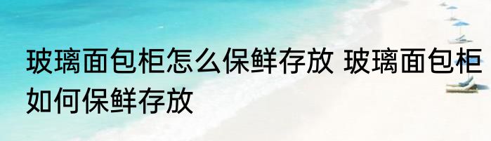 玻璃面包柜怎么保鲜存放 玻璃面包柜如何保鲜存放