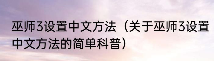 巫师3设置中文方法（关于巫师3设置中文方法的简单科普）