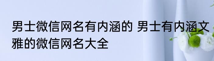 男士微信网名有内涵的 男士有内涵文雅的微信网名大全