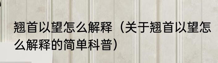 翘首以望怎么解释（关于翘首以望怎么解释的简单科普）