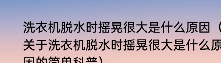 洗衣机脱水时摇晃很大是什么原因（关于洗衣机脱水时摇晃很大是什么原因的简单科普）