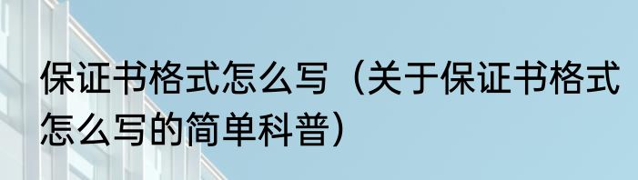 保证书格式怎么写（关于保证书格式怎么写的简单科普）
