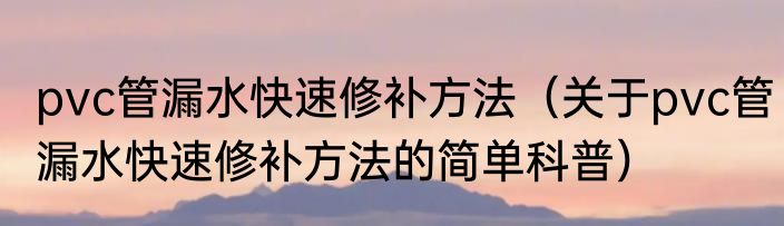pvc管漏水快速修补方法（关于pvc管漏水快速修补方法的简单科普）