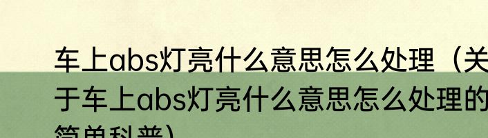 车上abs灯亮什么意思怎么处理（关于车上abs灯亮什么意思怎么处理的简单科普）