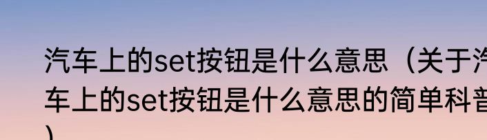 汽车上的set按钮是什么意思（关于汽车上的set按钮是什么意思的简单科普）