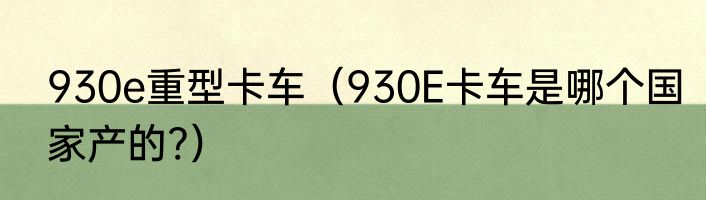 930e重型卡车（930E卡车是哪个国家产的?）