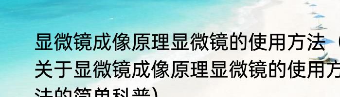 显微镜成像原理显微镜的使用方法（关于显微镜成像原理显微镜的使用方法的简单科普）