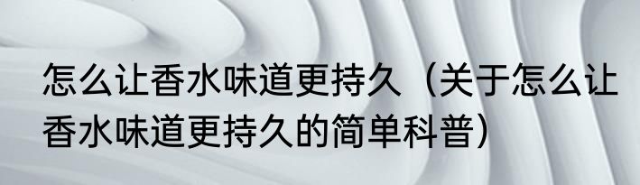 怎么让香水味道更持久（关于怎么让香水味道更持久的简单科普）