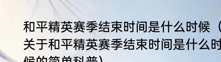 和平精英赛季结束时间是什么时候（关于和平精英赛季结束时间是什么时候的简单科普）