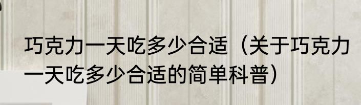 巧克力一天吃多少合适（关于巧克力一天吃多少合适的简单科普）