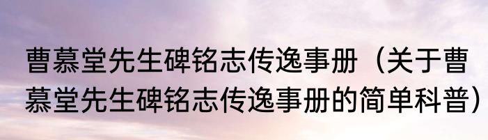 曹慕堂先生碑铭志传逸事册（关于曹慕堂先生碑铭志传逸事册的简单科普）