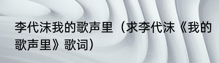 李代沫我的歌声里（求李代沫《我的歌声里》歌词）