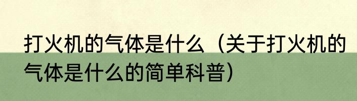 打火机的气体是什么（关于打火机的气体是什么的简单科普）