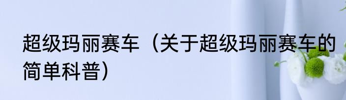 超级玛丽赛车（关于超级玛丽赛车的简单科普）