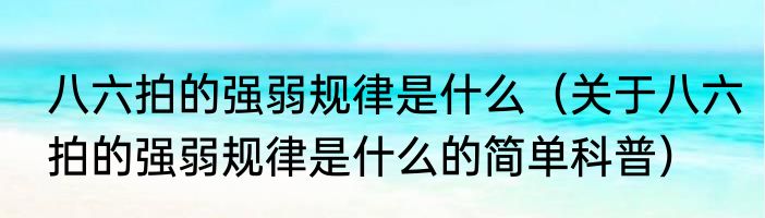 八六拍的强弱规律是什么（关于八六拍的强弱规律是什么的简单科普）