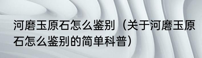 河磨玉原石怎么鉴别（关于河磨玉原石怎么鉴别的简单科普）