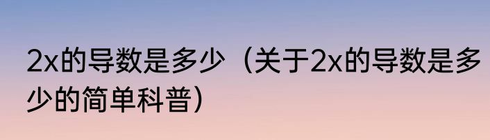 2x的导数是多少（关于2x的导数是多少的简单科普）