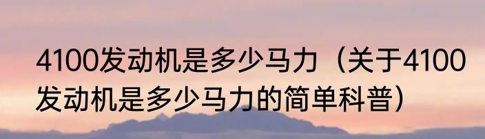 4100发动机是多少马力（关于4100发动机是多少马力的简单科普）