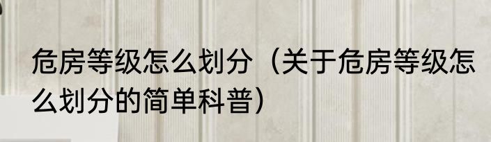 危房等级怎么划分（关于危房等级怎么划分的简单科普）