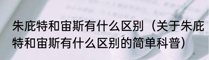 朱庇特和宙斯有什么区别（关于朱庇特和宙斯有什么区别的简单科普）