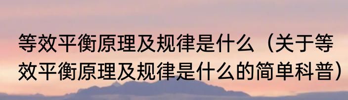 等效平衡原理及规律是什么（关于等效平衡原理及规律是什么的简单科普）