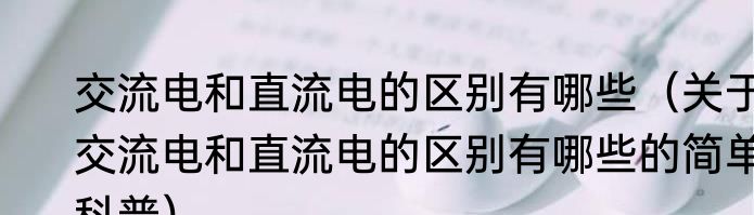 交流电和直流电的区别有哪些（关于交流电和直流电的区别有哪些的简单科普）