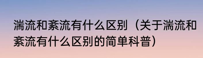 湍流和紊流有什么区别（关于湍流和紊流有什么区别的简单科普）