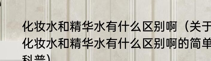 化妆水和精华水有什么区别啊（关于化妆水和精华水有什么区别啊的简单科普）