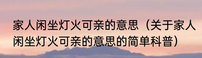 家人闲坐灯火可亲的意思（关于家人闲坐灯火可亲的意思的简单科普）