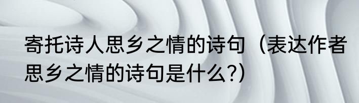 寄托诗人思乡之情的诗句（表达作者思乡之情的诗句是什么?）