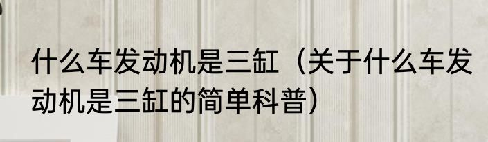 什么车发动机是三缸（关于什么车发动机是三缸的简单科普）