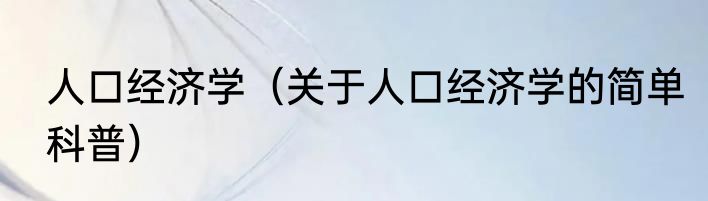 人口经济学（关于人口经济学的简单科普）