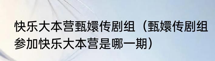 快乐大本营甄嬛传剧组（甄嬛传剧组参加快乐大本营是哪一期）