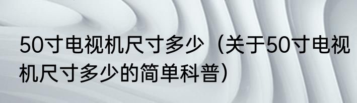 50寸电视机尺寸多少（关于50寸电视机尺寸多少的简单科普）