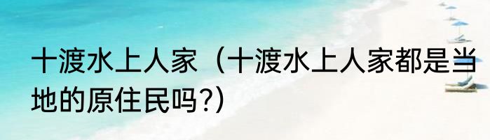 十渡水上人家（十渡水上人家都是当地的原住民吗?）