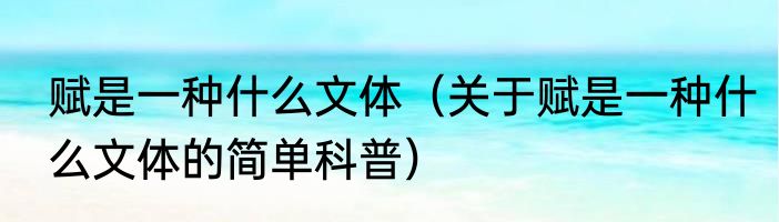 赋是一种什么文体（关于赋是一种什么文体的简单科普）