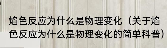 焰色反应为什么是物理变化（关于焰色反应为什么是物理变化的简单科普）
