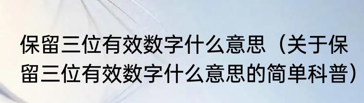 保留三位有效数字什么意思（关于保留三位有效数字什么意思的简单科普）