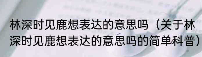 林深时见鹿想表达的意思吗（关于林深时见鹿想表达的意思吗的简单科普）
