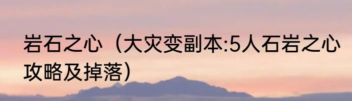 岩石之心（大灾变副本:5人石岩之心攻略及掉落）