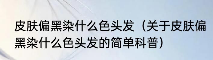 皮肤偏黑染什么色头发（关于皮肤偏黑染什么色头发的简单科普）