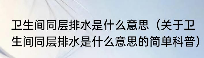 卫生间同层排水是什么意思（关于卫生间同层排水是什么意思的简单科普）