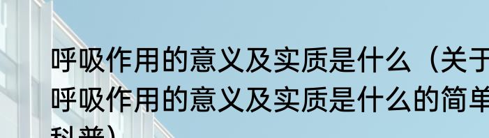 呼吸作用的意义及实质是什么（关于呼吸作用的意义及实质是什么的简单科普）