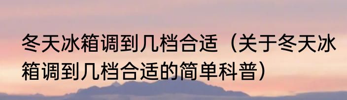 冬天冰箱调到几档合适（关于冬天冰箱调到几档合适的简单科普）